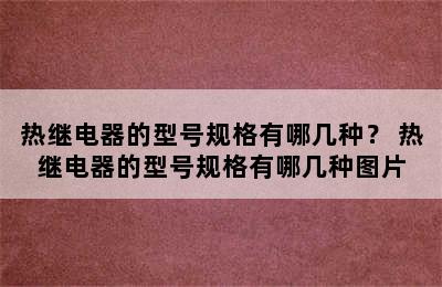 热继电器的型号规格有哪几种？ 热继电器的型号规格有哪几种图片